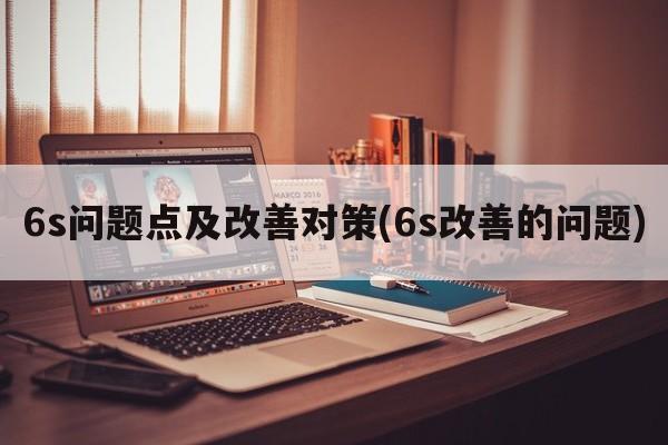 6s问题点及改善对策(6s改善的问题)